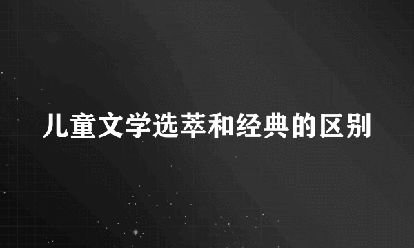 儿童文学选萃和经典的区别