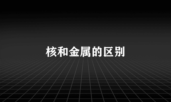 核和金属的区别
