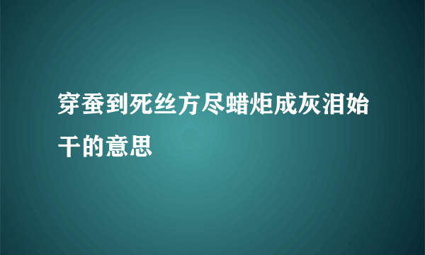 穿蚕到死丝方尽蜡炬成灰泪始干的意思