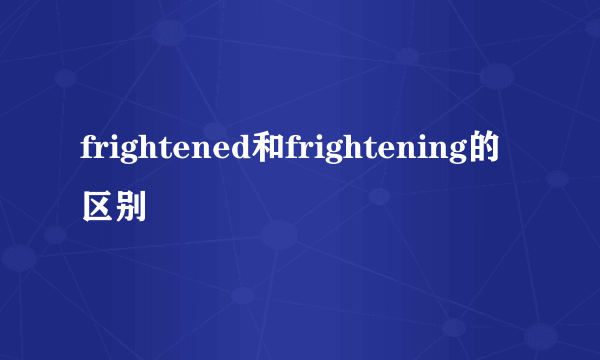 frightened和frightening的区别