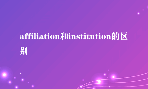 affiliation和institution的区别