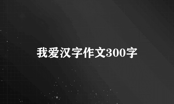 我爱汉字作文300字