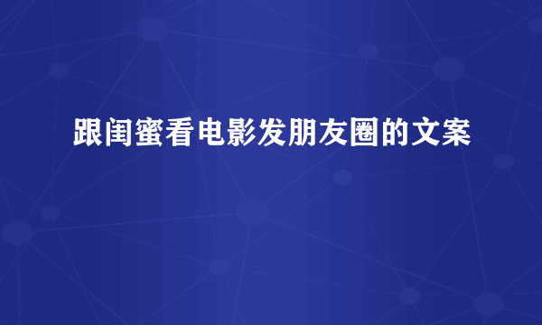 跟闺蜜看电影发朋友圈的文案