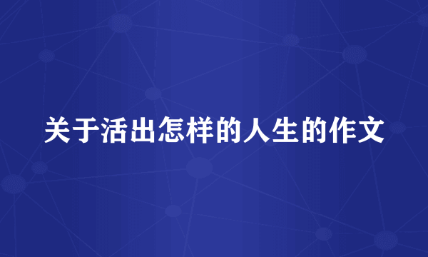 关于活出怎样的人生的作文