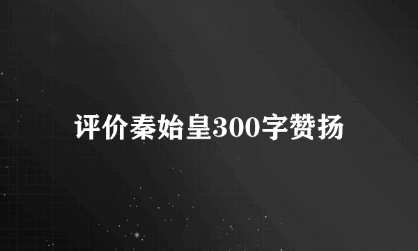 评价秦始皇300字赞扬
