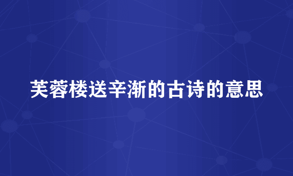芙蓉楼送辛渐的古诗的意思