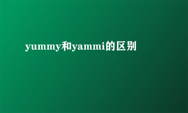 yummy和yammi的区别