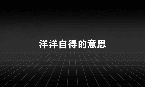 洋洋自得的意思