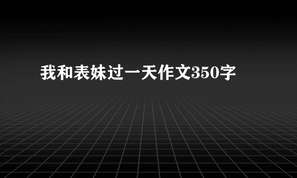 我和表妹过一天作文350字