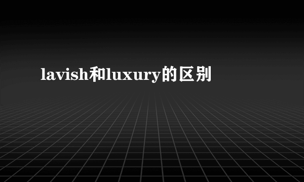 lavish和luxury的区别