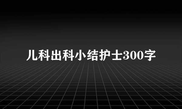 儿科出科小结护士300字