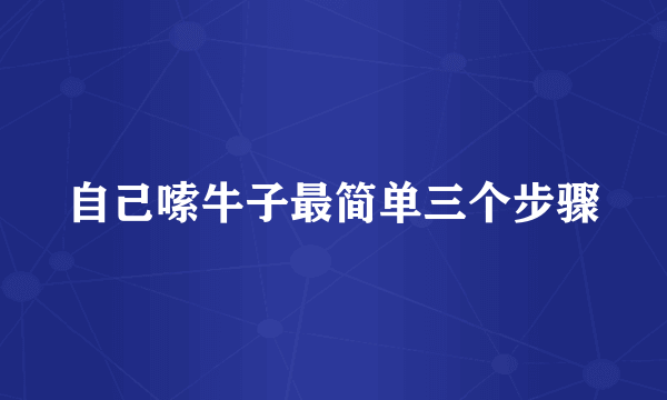 自己嗦牛子最简单三个步骤