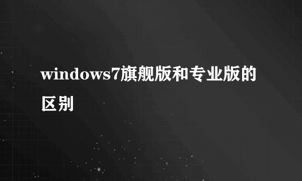 windows7旗舰版和专业版的区别