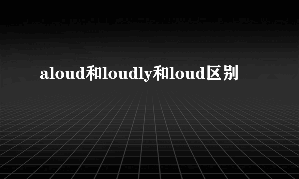 aloud和loudly和loud区别