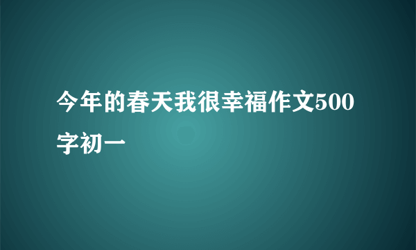 今年的春天我很幸福作文500字初一
