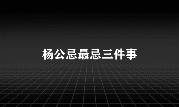 杨公忌最忌三件事