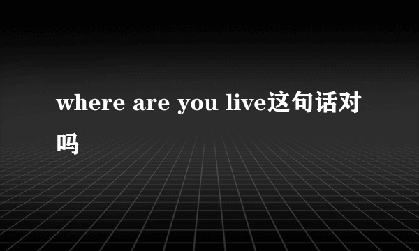 where are you live这句话对吗