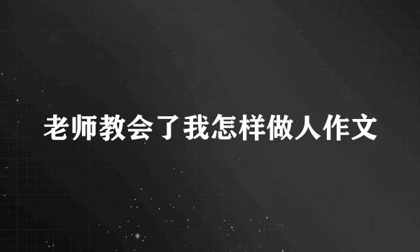 老师教会了我怎样做人作文