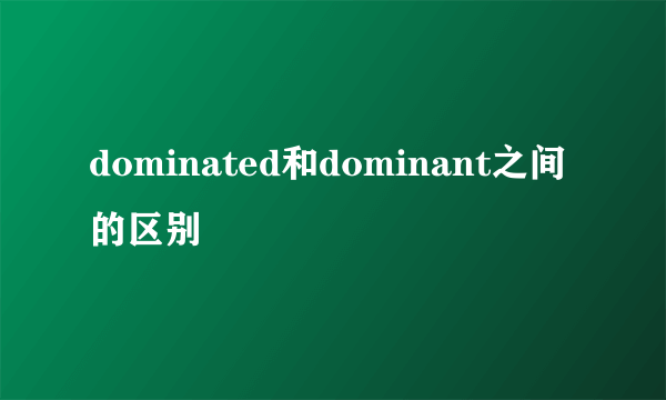 dominated和dominant之间的区别