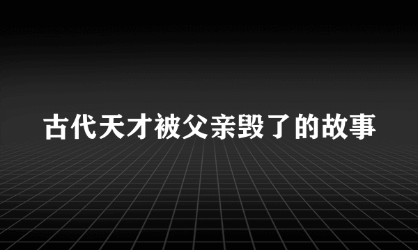 古代天才被父亲毁了的故事