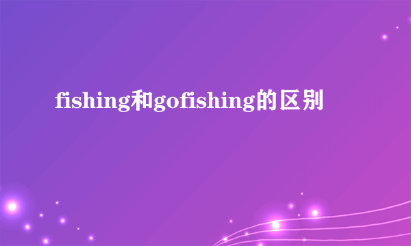 fishing和gofishing的区别