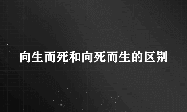 向生而死和向死而生的区别