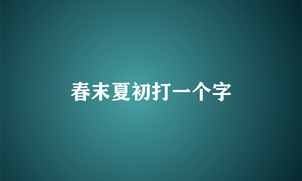 春末夏初打一个字