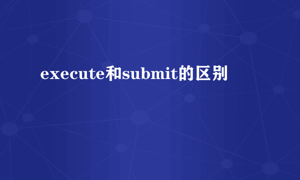 execute和submit的区别