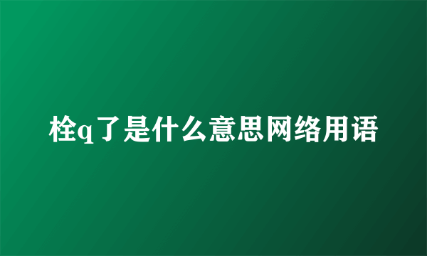 栓q了是什么意思网络用语