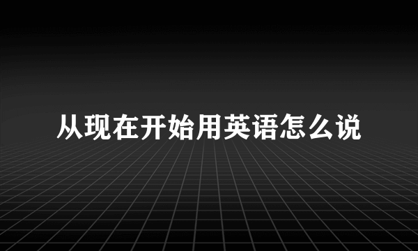 从现在开始用英语怎么说
