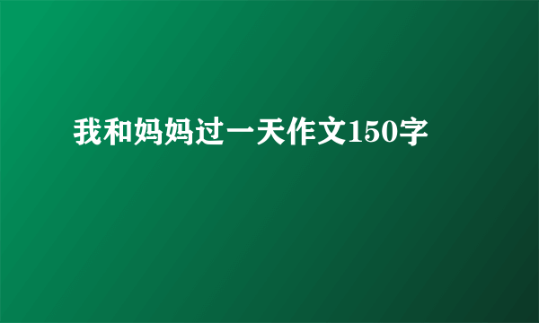 我和妈妈过一天作文150字