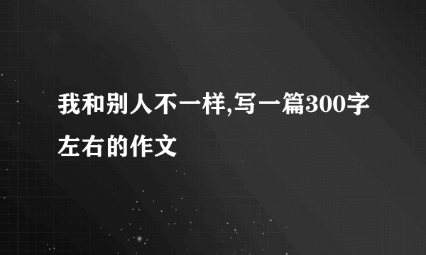 我和别人不一样,写一篇300字左右的作文