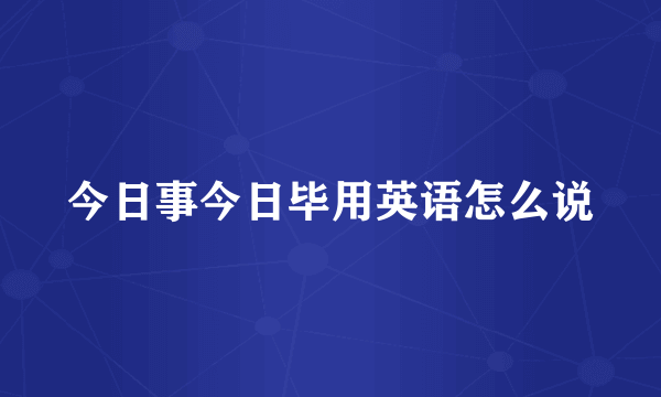 今日事今日毕用英语怎么说