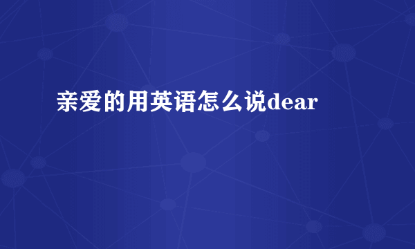 亲爱的用英语怎么说dear