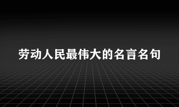 劳动人民最伟大的名言名句