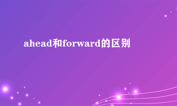 ahead和forward的区别