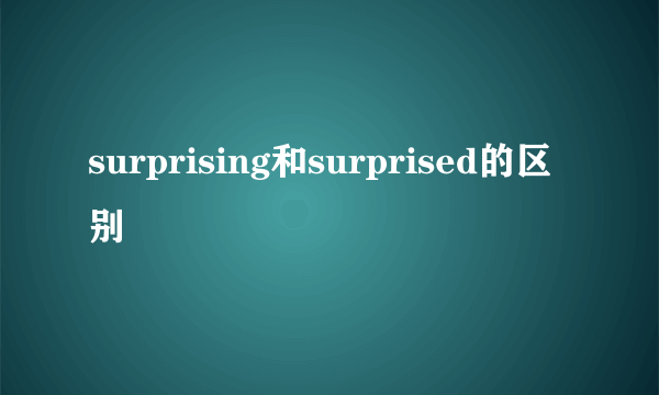 surprising和surprised的区别