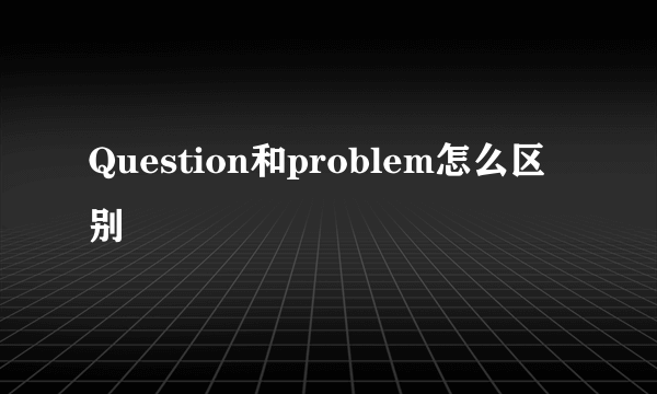 Question和problem怎么区别