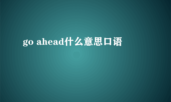 go ahead什么意思口语