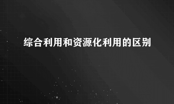 综合利用和资源化利用的区别