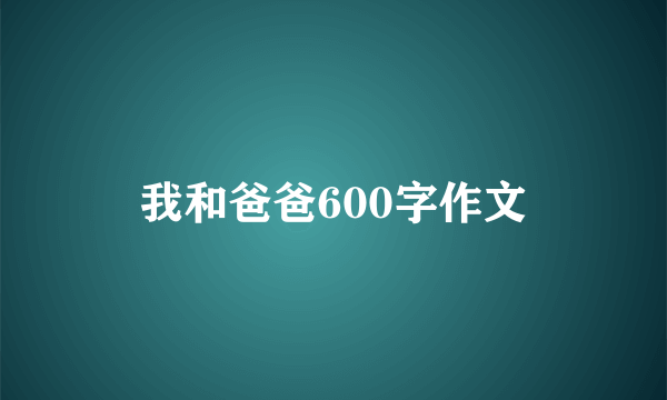 我和爸爸600字作文