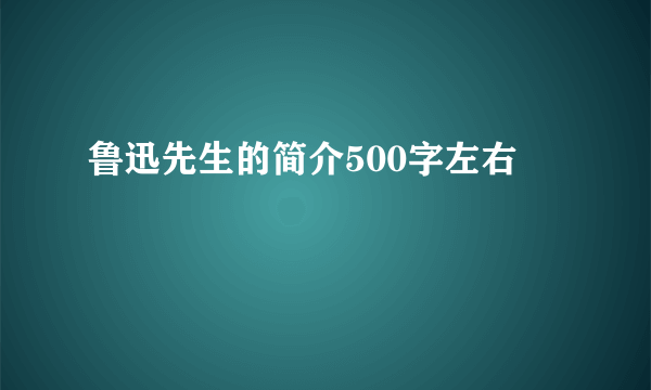 鲁迅先生的简介500字左右