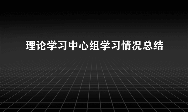 理论学习中心组学习情况总结