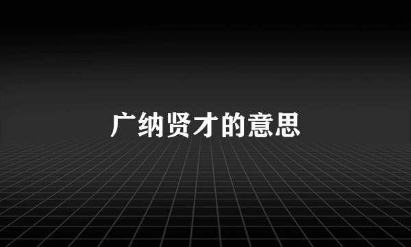 广纳贤才的意思