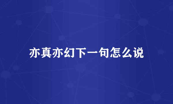 亦真亦幻下一句怎么说