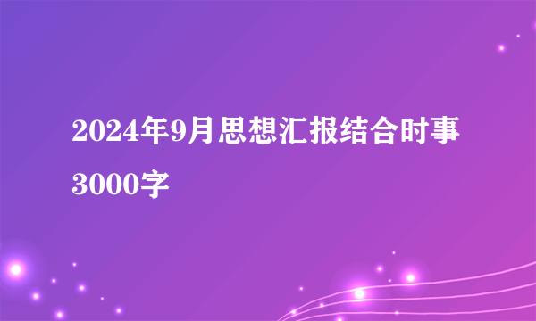 2024年9月思想汇报结合时事3000字