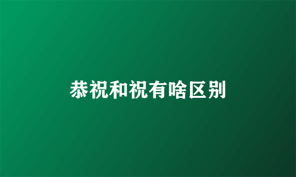 恭祝和祝有啥区别