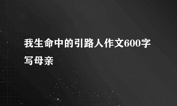 我生命中的引路人作文600字写母亲