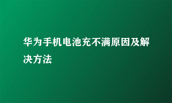 华为手机电池充不满原因及解决方法