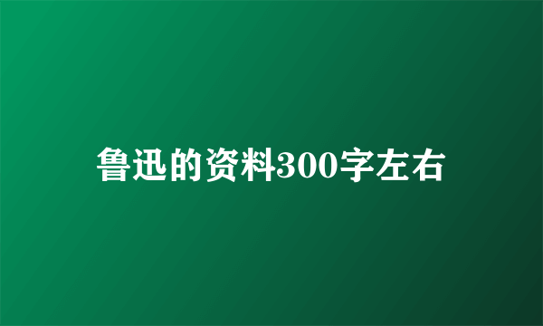 鲁迅的资料300字左右